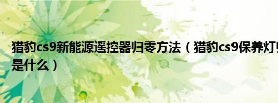 猎豹cs9新能源遥控器归零方法（猎豹cs9保养灯归零的方法是什么）