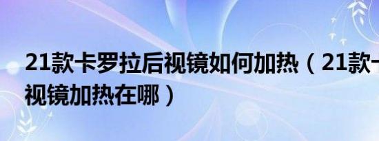21款卡罗拉后视镜如何加热（21款卡罗拉后视镜加热在哪）