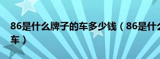 86是什么牌子的车多少钱（86是什么牌子的车）