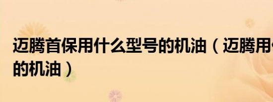 迈腾首保用什么型号的机油（迈腾用什么型号的机油）