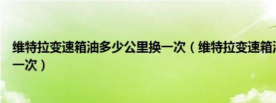 维特拉变速箱油多少公里换一次（维特拉变速箱油多久更换一次）