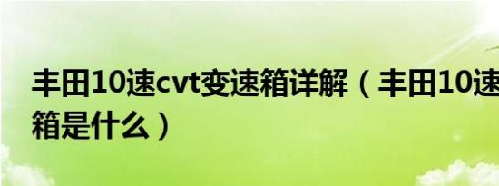 丰田10速cvt变速箱详解（丰田10速cvt变速箱是什么）