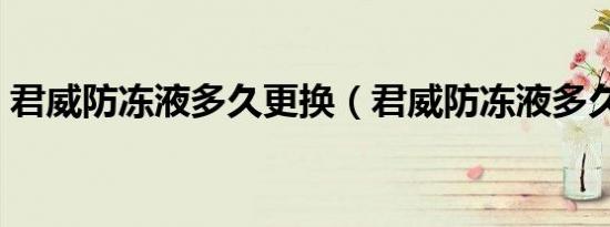 君威防冻液多久更换（君威防冻液多久更换）