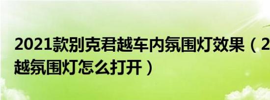 2021款别克君越车内氛围灯效果（2021款君越氛围灯怎么打开）