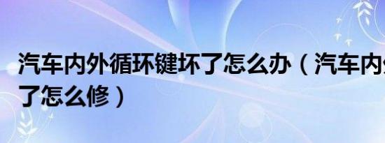 汽车内外循环键坏了怎么办（汽车内外循环坏了怎么修）