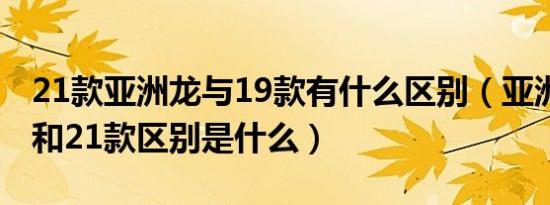 21款亚洲龙与19款有什么区别（亚洲龙19款和21款区别是什么）