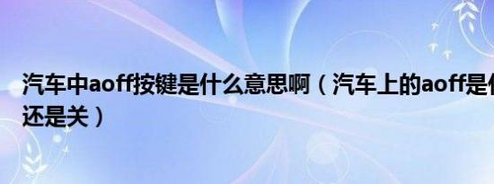汽车中aoff按键是什么意思啊（汽车上的aoff是什么意思开还是关）