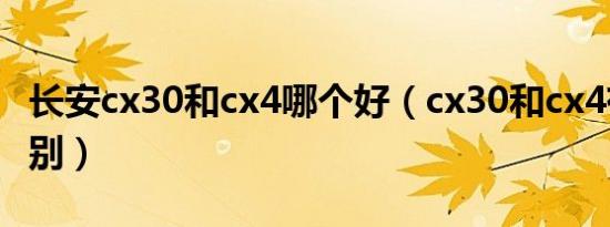 长安cx30和cx4哪个好（cx30和cx4有什么区别）