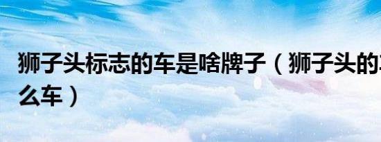狮子头标志的车是啥牌子（狮子头的车标是什么车）