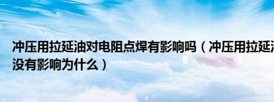 冲压用拉延油对电阻点焊有影响吗（冲压用拉延油对焊接有没有影响为什么）