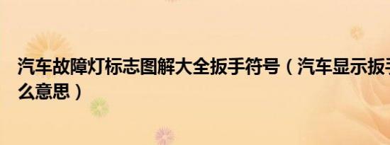 汽车故障灯标志图解大全扳手符号（汽车显示扳手符号是什么意思）