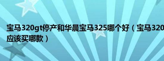 宝马320gt停产和华晨宝马325哪个好（宝马320和宝马325应该买哪款）