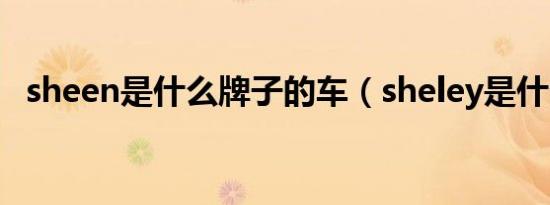 sheen是什么牌子的车（sheley是什么车）