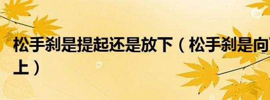 松手刹是提起还是放下（松手刹是向下还是向上）