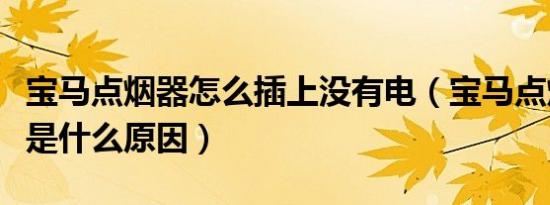 宝马点烟器怎么插上没有电（宝马点烟器没电是什么原因）