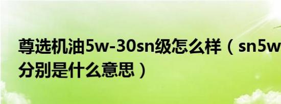 尊选机油5w-30sn级怎么样（sn5w-30机油分别是什么意思）