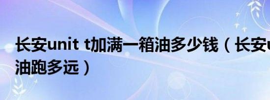 长安unit t加满一箱油多少钱（长安unit一箱油跑多远）