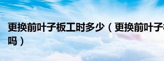 更换前叶子板工时多少（更换前叶子板算大修吗）