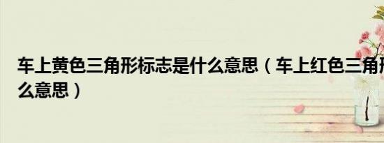 车上黄色三角形标志是什么意思（车上红色三角形标志是什么意思）