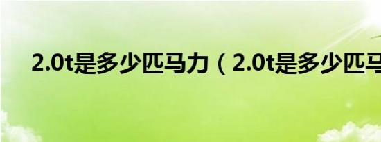 2.0t是多少匹马力（2.0t是多少匹马力）