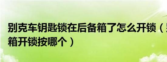 别克车钥匙锁在后备箱了怎么开锁（别克后备箱开锁按哪个）