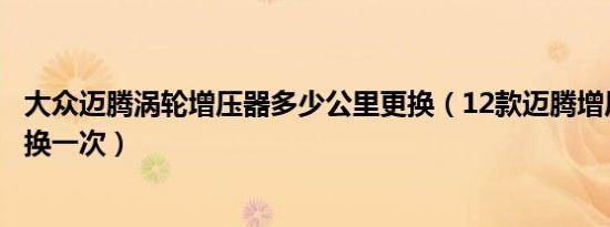 大众迈腾涡轮增压器多少公里更换（12款迈腾增压器多久更换一次）