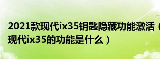 2021款现代ix35钥匙隐藏功能激活（2021款现代ix35的功能是什么）