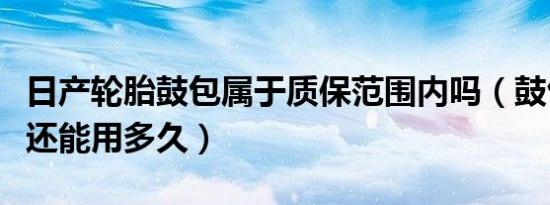日产轮胎鼓包属于质保范围内吗（鼓包的轮胎还能用多久）