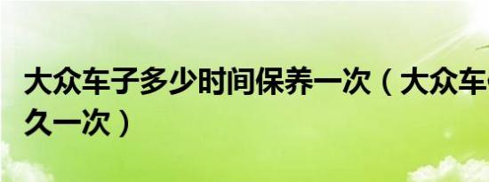 大众车子多少时间保养一次（大众车保养要多久一次）