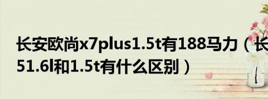 长安欧尚x7plus1.5t有188马力（长安欧尚x51.6l和1.5t有什么区别）