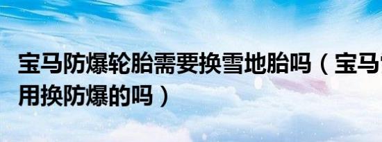 宝马防爆轮胎需要换雪地胎吗（宝马雪地轮胎用换防爆的吗）