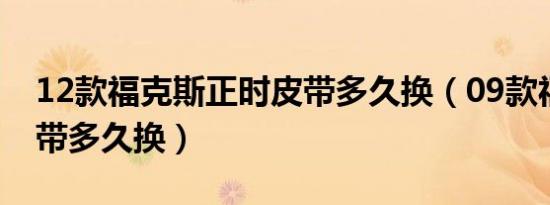12款福克斯正时皮带多久换（09款福克斯皮带多久换）
