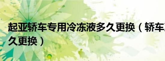 起亚轿车专用冷冻液多久更换（轿车冷冻液多久更换）