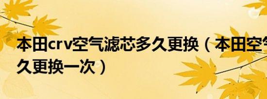 本田crv空气滤芯多久更换（本田空气滤芯多久更换一次）