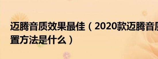 迈腾音质效果最佳（2020款迈腾音质最佳设置方法是什么）