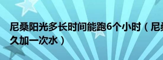 尼桑阳光多长时间能跑6个小时（尼桑阳光多久加一次水）