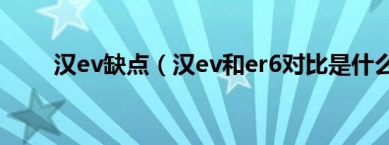 汉ev缺点（汉ev和er6对比是什么）