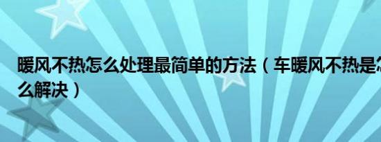 暖风不热怎么处理最简单的方法（车暖风不热是怎么回事怎么解决）