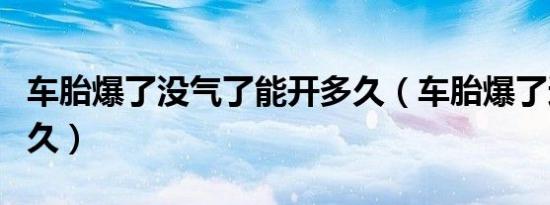 车胎爆了没气了能开多久（车胎爆了还能开多久）