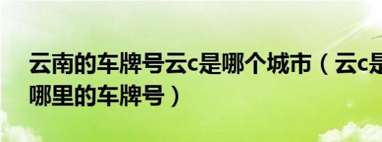 云南的车牌号云c是哪个城市（云c是云南省哪里的车牌号）