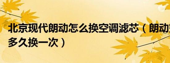 北京现代朗动怎么换空调滤芯（朗动空调滤芯多久换一次）