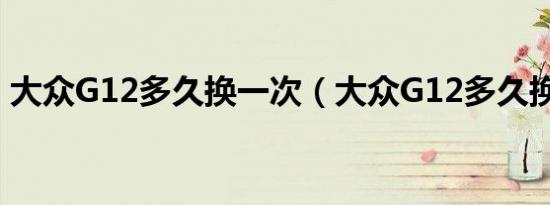 大众G12多久换一次（大众G12多久换一次）