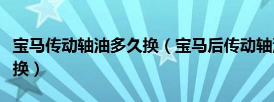 宝马传动轴油多久换（宝马后传动轴油多久要换）