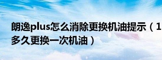 朗逸plus怎么消除更换机油提示（15款朗逸多久更换一次机油）