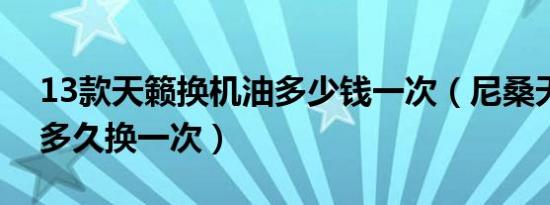 13款天籁换机油多少钱一次（尼桑天籁机油多久换一次）