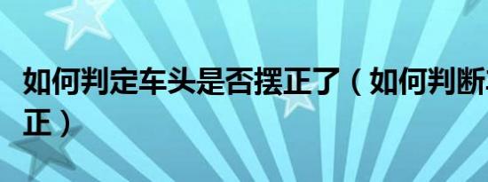 如何判定车头是否摆正了（如何判断车头已摆正）