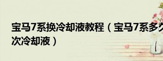 宝马7系换冷却液教程（宝马7系多久更换一次冷却液）