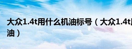 大众1.4t用什么机油标号（大众1.4t用什么机油）