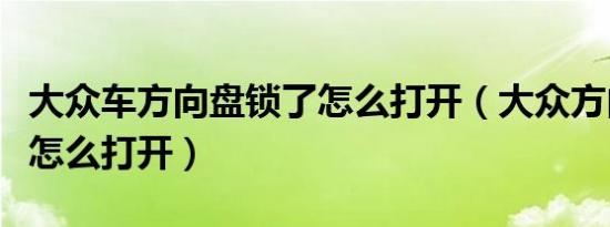 大众车方向盘锁了怎么打开（大众方向盘锁住怎么打开）