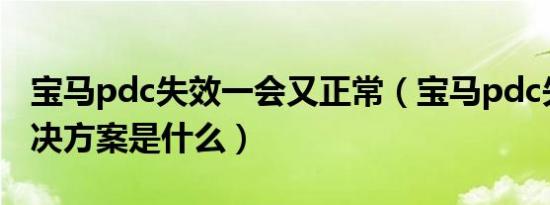 宝马pdc失效一会又正常（宝马pdc失效的解决方案是什么）